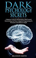 Dark Psychology Secrets: A Beginner Guide on Manipulation, Mind Control, Brainwashing and Neuro-Linguistic Programming for Persuasion and Influ