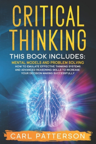 Critical Thinking: This book includes: Mental Models and Problem Solving. How to Emulate Effective Thinking Systems and Advanced Reasonin
