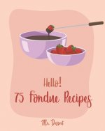 Hello! 75 Fondue Recipes: Best Fondue Cookbook Ever For Beginners [Book 1]