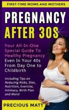 Pregnancy After 30s: Your All-In-One Special Guide To Healthy Pregnancy Even In Your 40s From Day 1 to Childbirth (Including Tips on Reduci