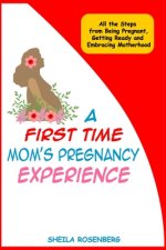 A First Time Mom's Pregnancy Experience: All the Steps from Being Pregnant, Getting Ready and Embracing Motherhood