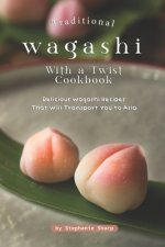 Traditional Wagashi with a Twist Cookbook: Delicious Wagashi Recipes That Will Transport You to Asia
