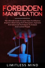 Forbidden Manipulation: The Ultimate Guide To Learn How To Influence Anyone's Mind Using NLP, Persuasion, Hypnosis And Advanced Techniques To