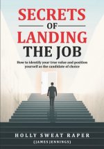 Secrets Of Landing The Job: How To Identify Your True Value And Position Yourself As The Candidate Of Choice
