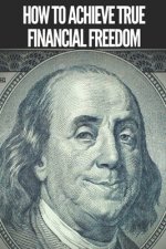 How to Achieve True Financial Freedom: Powerful and important steps to achieve true FINANCIAL FREEDOM