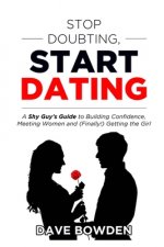 Stop Doubting, Start Dating: A Shy Guy's Guide To Building Confidence, Meeting Women, and (Finally!) Getting the Girl