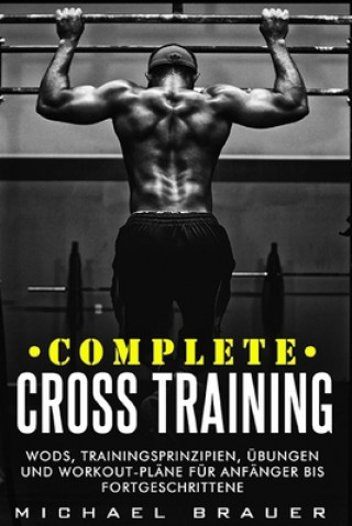 Complete Cross Training: WODs, Trainingsprinzipien, Übungen und Workout-Pläne für Anfänger bis Fortgeschrittene