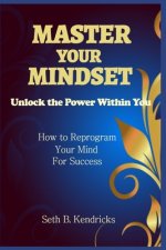 Master Your Mindset - Unlock the Power Within You - How To Reprogram Your Mind for Success