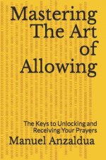 Mastering The Art of Allowing: The Keys to Unlocking and Receiving Your Prayers