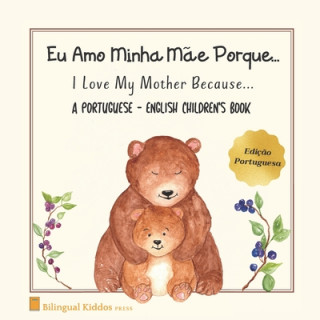 A Portuguese - English Children's Book: I Love My Mother Because: Eu Amo Minha M?e Porque: For Kids Age 3 And Up: Great Mother's Day Gift Idea For Mom