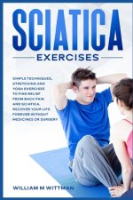 Sciatica Exercises: Simple Techniques, Stretching and Yoga Exercises to Find Relief From Back Pain and Sciatica. Ricover your Life Forever