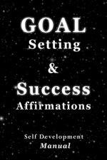 Goal Setting & Success Affirmations Self Development Manual: Manual for goal setting, template for organizing work, and a program of affirmations for