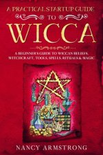 A Practical Startup Guide to Wicca: A Beginner's Guide to Wiccan Beliefs, Witchcraft, Tools, Spells, Rituals, and Magic