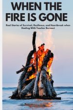 When the Fire is Gone: Real Stories of Survival, Resilience, and Heartbreak When Dealing With Teacher Burnout