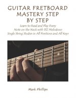 Guitar Fretboard Mastery Step by Step: Learn to Read and Play Every Note on the Neck with 132 Melodious Single String Studies in All Positions and All