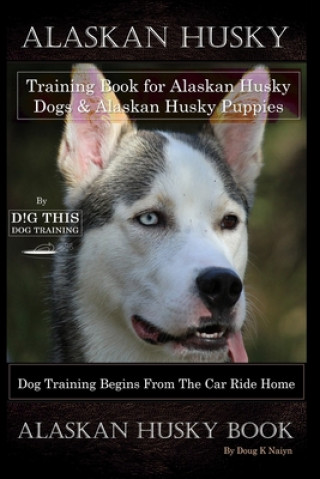 Alaskan Husky Training Book for Alaskan Husky Dogs & Alaskan Husky Puppies By D!G THIS DOG Training, Dog Training Begins From the Car Ride Home, Alask