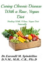 Curing Chronic Disease with a Raw, Vegan Diet: Healing With A Raw, Vegan Diet Naturally