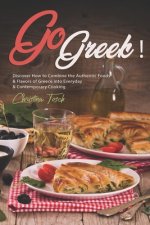 Go Greek!: Discover How to Combine the Authentic Foods & Flavors of Greece into Everyday Contemporary Cooking