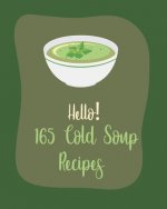 Hello! 165 Cold Soup Recipes: Best Cold Soup Cookbook Ever For Beginners [Book 1]