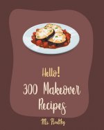 Hello! 300 Makeover Recipes: Best Makeover Cookbook Ever For Beginners [Mini Appetizer Recipes, Microwave Dessert Cookbook, Dutch Oven Desserts Coo