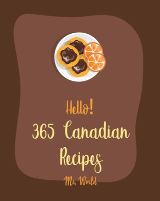 Hello! 365 Canadian Recipes: Best Canadian Cookbook Ever For Beginners [Meat Pie Recipes, Maple Syrup Recipes, Ground Beef Recipes, Smoked Salmon C