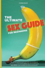 The Ultimate Sex Guide for Beginners: Ultimate guide for beginners and pro to reach great sex and pleasure. Everything you have to know about sex and