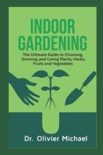 Indoor Gardening: The Ultimate Guide to Choosing, Growing, and Caring Plants, Herbs, Fruits and Vegetables