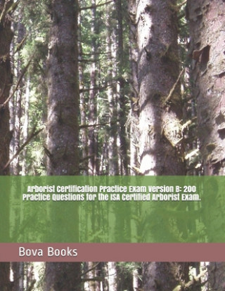 Arborist Certification Practice Exam Version B: 200 Practice Questions for the ISA Certified Arborist Exam.