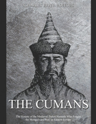 The Cumans: The History of the Medieval Turkic Nomads Who Fought the Mongols and Rus' in Eastern Europe