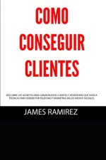 Cómo conseguir clientes: Descubre los secretos para ganar nuevos clientes y vender más que nunca. Técnicas para vender por teléfono y marketing