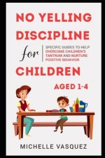 No-yelling Discipline For Children Aged 1-4: Specific Guides to Help Overcome Children's Tantrum and Nurture Positive Behavior