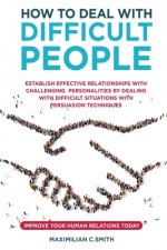 How to Deal with Difficult People: Establish effective relationships with challenging personalities by dealing with difficult situations with persuasi