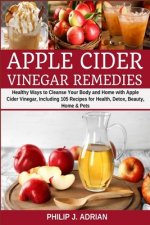 Apple Cider Vinegar Remedies: Healthy Ways to Cleanse Your Body and Home with Apple Cider Vinegar, Including 105 Recipes for Health, Detox, Beauty,
