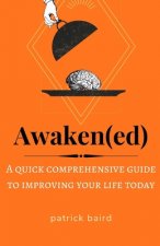 Awakened: A quick comprehensive guide to improving your life today