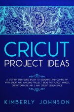 Cricut Project Ideas: A Step by Step Guide Book to Designing and Coming Up with Great and Amazing Project Ideas for Cricut Maker, Explore Ai