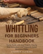 Whittling for Beginners Handbook: Starter Guide with Easy Projects, Step by Step Instructions and Frequently Asked Questions (FAQs)
