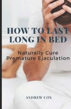 How To Last Long In Bed: And Naturally Cure Premature Ejaculation