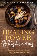 Healing Power of Mushrooms: Improve Your Health With The 10 Best Medical Mushrooms