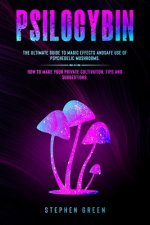Psilocybin: The Ultimate Guide to Magic Effects Andsafe Use of Psychedelic Mushrooms. How to Make Your Private Cultivation, Tips a
