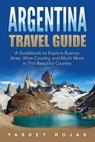 Argentina Travel Guide: A Guidebook to Explore Buenos Aires, Wine Country, and Much More in This Beautiful Country