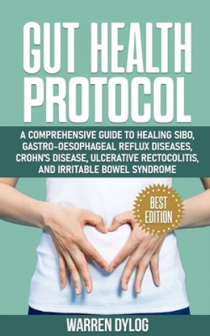 Gut Health Protocol: A Comprehensive Guide to Healing Sibo, Gastro-Oesophageal Reflux Diseases, Crohn's Disease, Ulcerative Rectocolitis, a