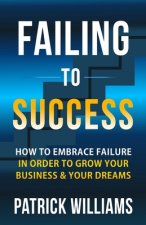 Failing To Success: How To Embrace Failure In Order To Grow Your Business & Your Dreams