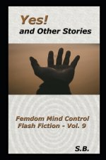 Yes! and Other Stories: Femdom Mind Control Flash Fiction - Vol. 9