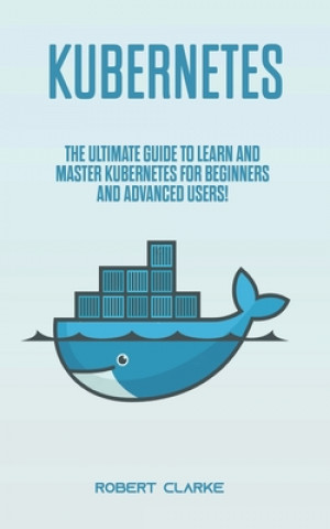 Kubernetes: The Ultimate Guide to Learn and Master Kubernetes for Beginners and Advanced Users!