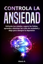 Controla la ansiedad: Enfrenta tus miedos, supera las fobias, aprende a dominar las crisis de ansiedad y aleja para siempre la depresión