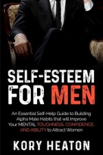 Self-Esteem for Men: An Essential Self-Help Guide to Building Alpha Male Habits that will Improve Your Mental Toughness, Confidence, and Ab