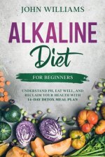 Alkaline Diet For Beginners: Understand pH, Eat Well, and Reclaim Your Health with 14-Day Detox Meal Plan