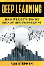 Deep Learning: Beginner's Guide to Learn the Realms of Deep Learning from A-Z