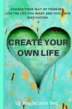 Create Your Own Life: Change your way of thinking, live the life you want and test your motivation