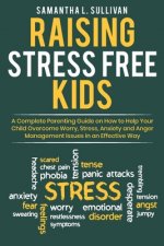 Raising Stress Free Kids: A Complete Parenting Guide on How to Help Your Child Overcome Worry, Stress, Anxiety, and Anger Management Issues in a